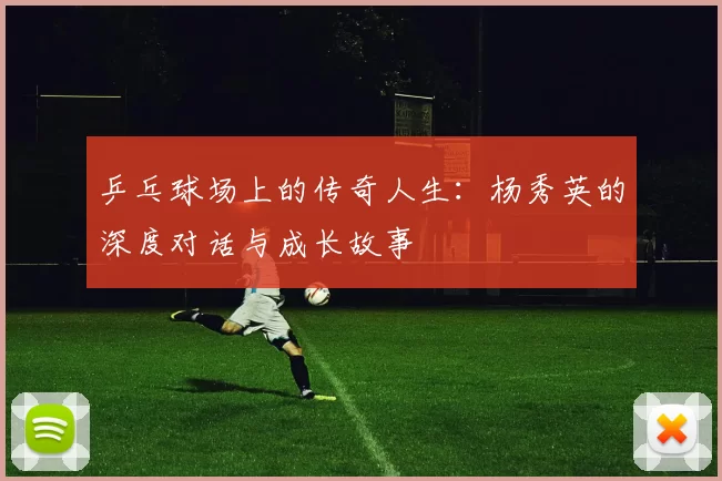 乒乓球场上的传奇人生：杨秀英的深度对话与成长故事