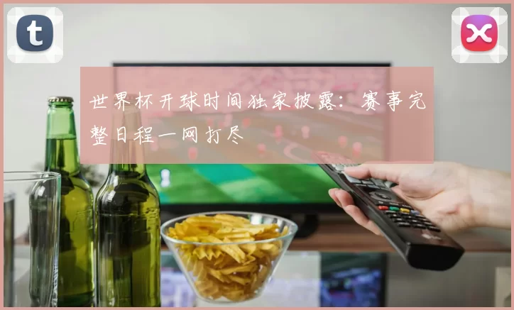 世界杯开球时间独家披露:赛事完整日程一网打尽
