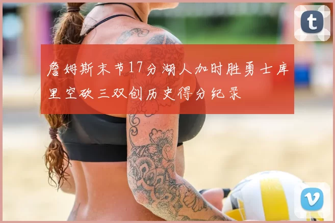 詹姆斯末节17分湖人加时胜勇士库里空砍三双创历史得分纪录