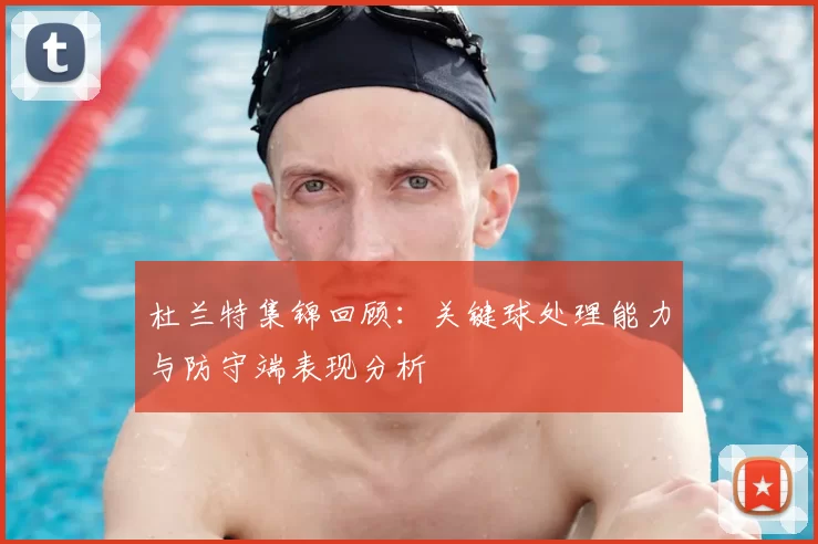 杜兰特集锦回顾:关键球处理能力与防守端表现分析