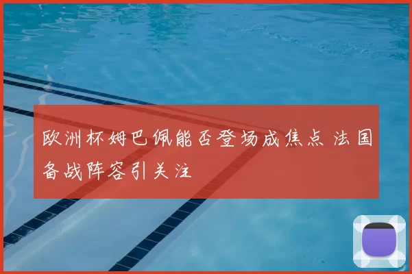 欧洲杯姆巴佩能否登场成焦点 法国备战阵容引关注