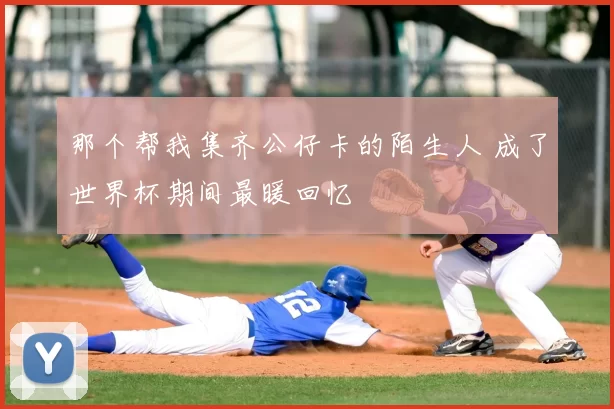 那个帮我集齐公仔卡的陌生人 成了世界杯期间最暖回忆