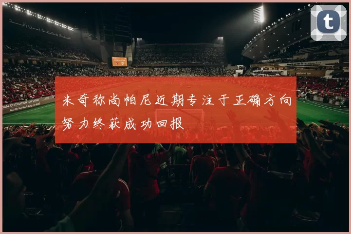 米奇称尚帕尼近期专注于正确方向努力终获成功回报