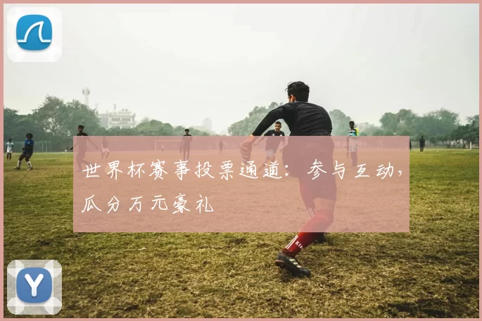 世界杯赛事投票通道：参与互动，瓜分万元豪礼
