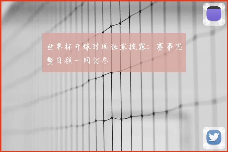 世界杯开球时间独家披露:赛事完整日程一网打尽