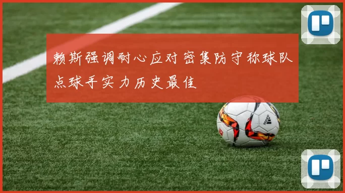 赖斯强调耐心应对密集防守称球队点球手实力历史最佳