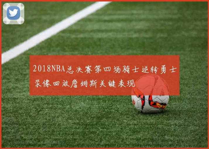 2018NBA总决赛第四场骑士逆转勇士录像回放詹姆斯关键表现