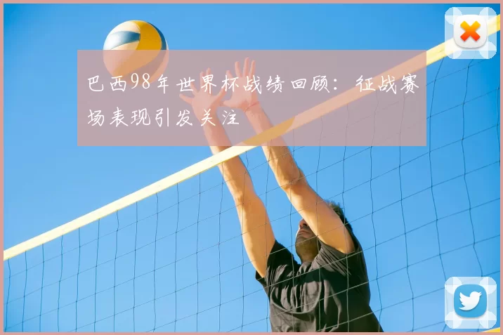 巴西98年世界杯战绩回顾：征战赛场表现引发关注