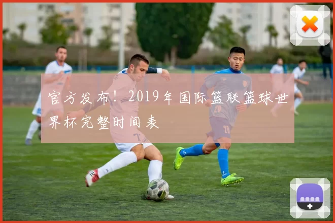 官方发布！2019年国际篮联篮球世界杯完整时间表