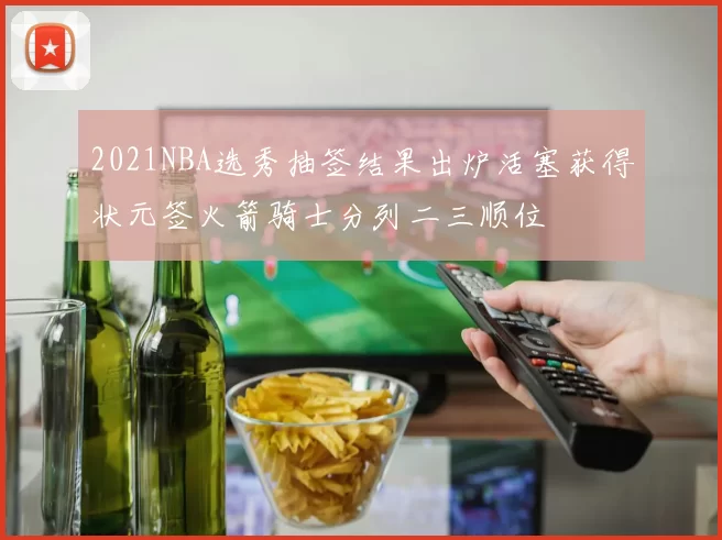 2021NBA选秀抽签结果出炉活塞获得状元签火箭骑士分列二三顺位