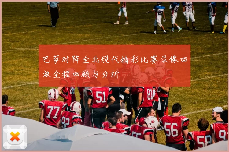 巴萨对阵全北现代精彩比赛录像回放全程回顾与分析