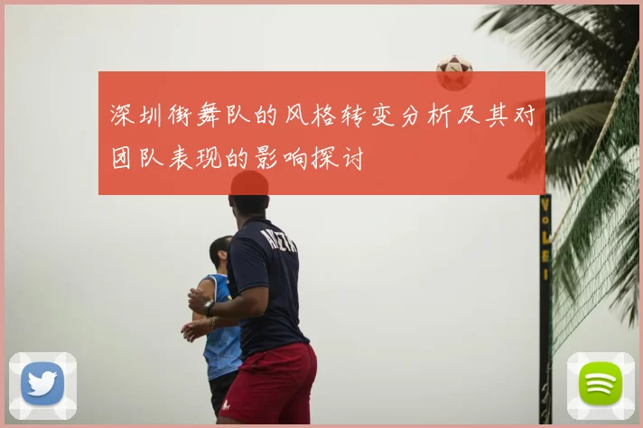 深圳街舞队的风格转变分析及其对团队表现的影响探讨