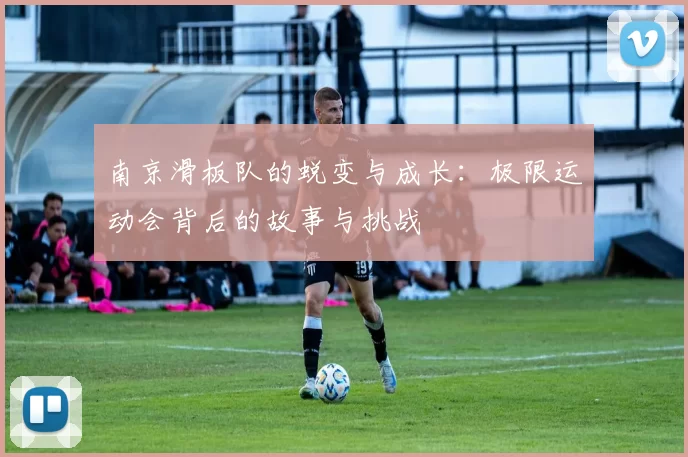 南京滑板队的蜕变与成长:极限运动会背后的故事与挑战