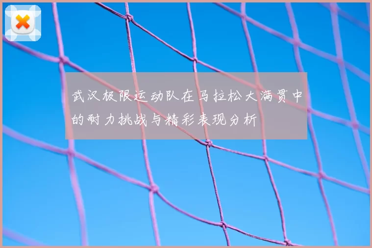 武汉极限运动队在马拉松大满贯中的耐力挑战与精彩表现分析