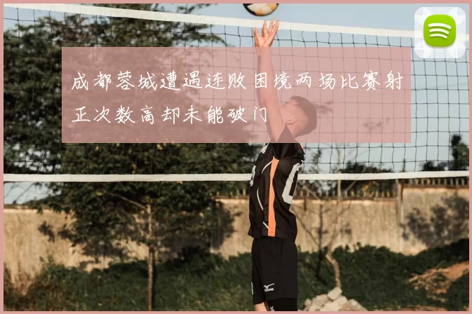 成都蓉城遭遇连败困境两场比赛射正次数高却未能破门