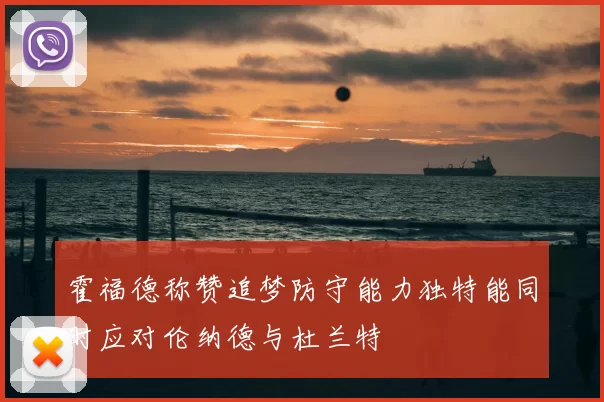 霍福德称赞追梦防守能力独特能同时应对伦纳德与杜兰特
