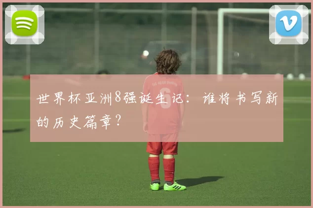 世界杯亚洲8强诞生记:谁将书写新的历史篇章?