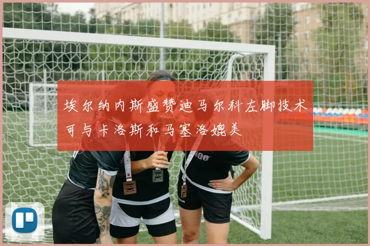 埃尔纳内斯盛赞迪马尔科左脚技术可与卡洛斯和马塞洛媲美