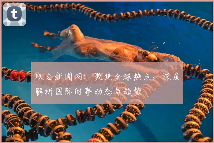 联合新闻网：聚焦全球热点，深度解析国际时事动态与趋势