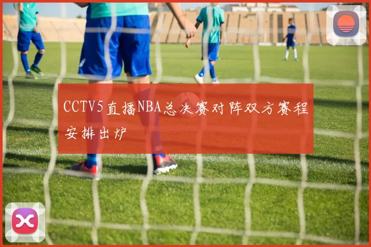 CCTV5直播NBA总决赛对阵双方赛程安排出炉