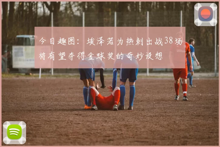 今日趣图：埃泽若为热刺出战38场将有望夺得金球奖的奇妙设想