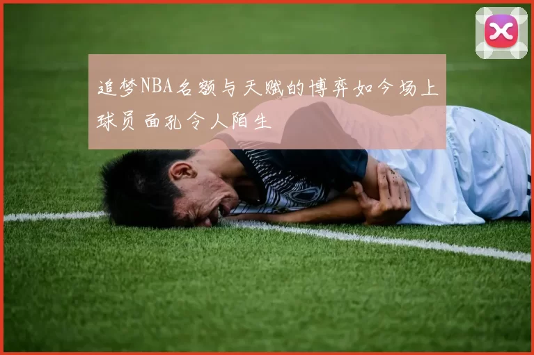 追梦NBA名额与天赋的博弈如今场上球员面孔令人陌生