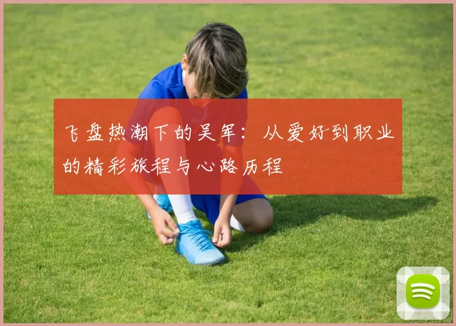 飞盘热潮下的吴军：从爱好到职业的精彩旅程与心路历程