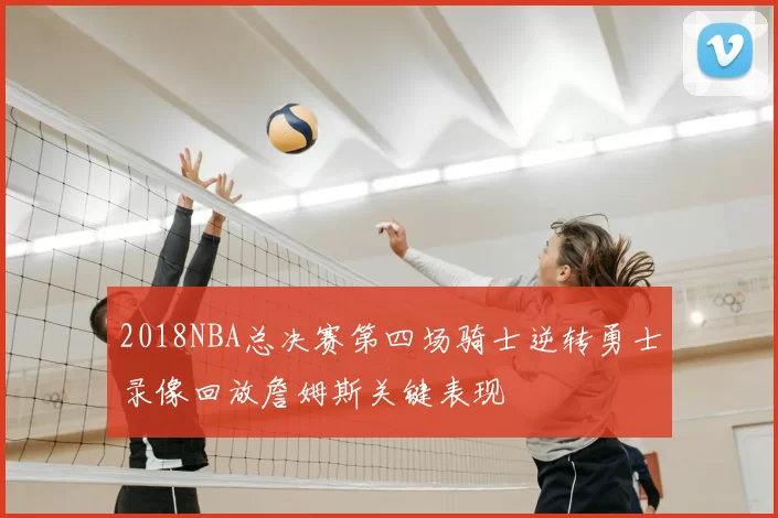 2018NBA总决赛第四场骑士逆转勇士录像回放詹姆斯关键表现