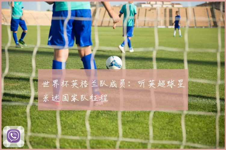 世界杯英格兰队成员:听英超球星亲述国家队征程