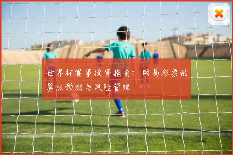 世界杯赛事投资指南：网易彩票的算法预测与风险管理