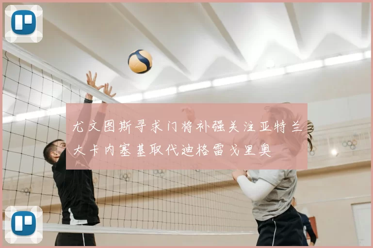 尤文图斯寻求门将补强关注亚特兰大卡内塞基取代迪格雷戈里奥