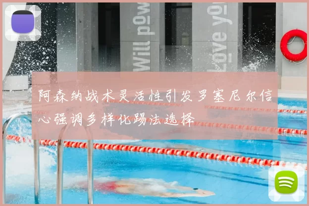 阿森纳战术灵活性引发罗塞尼尔信心强调多样化踢法选择