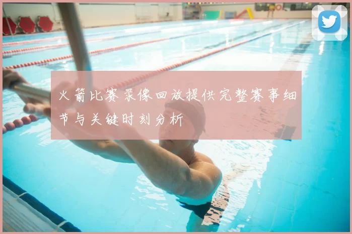 火箭比赛录像回放提供完整赛事细节与关键时刻分析