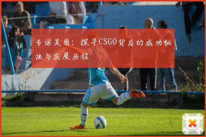 专访吴丽：探寻CSGO背后的成功秘诀与发展历程