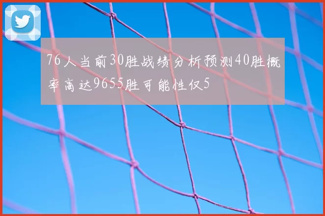 76人当前30胜战绩分析预测40胜概率高达9655胜可能性仅5
