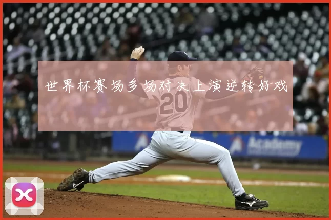 世界杯赛场多场对决上演逆转好戏