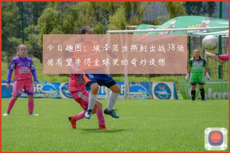 今日趣图:埃泽若为热刺出战38场将有望夺得金球奖的奇妙设想