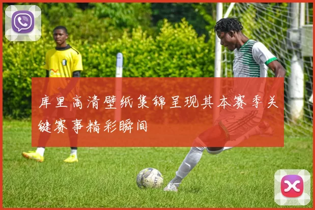 库里高清壁纸集锦呈现其本赛季关键赛事精彩瞬间