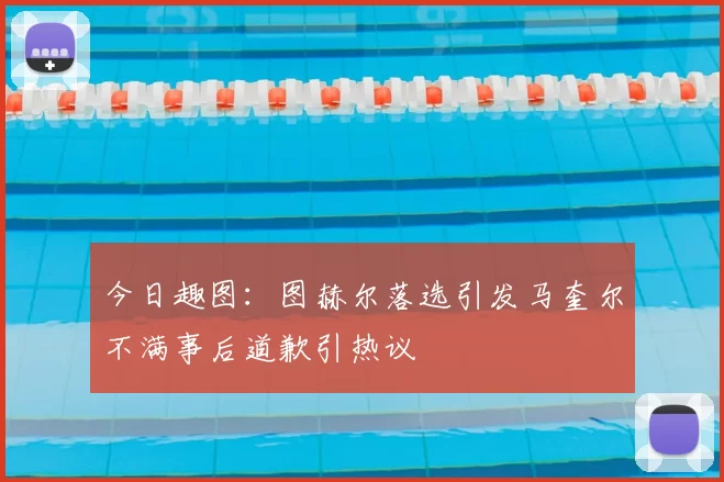 今日趣图：图赫尔落选引发马奎尔不满事后道歉引热议