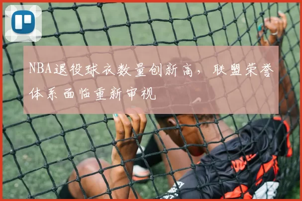 NBA退役球衣数量创新高,联盟荣誉体系面临重新审视