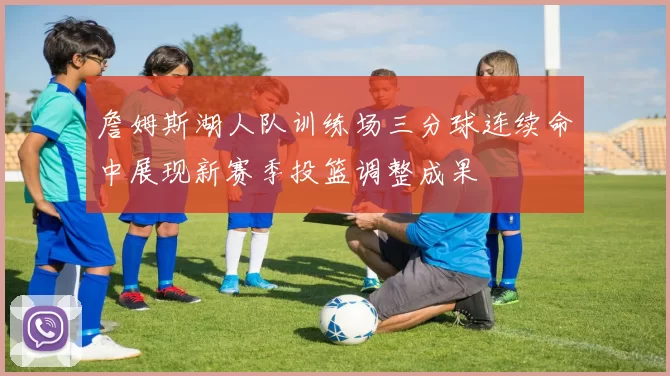 詹姆斯湖人队训练场三分球连续命中展现新赛季投篮调整成果