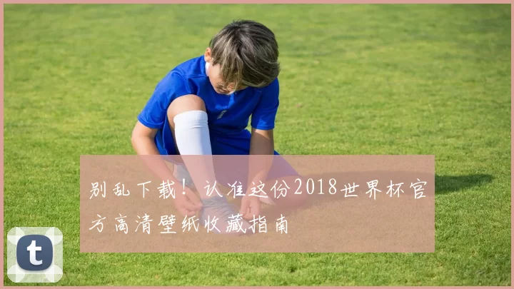 别乱下载！认准这份2018世界杯官方高清壁纸收藏指南