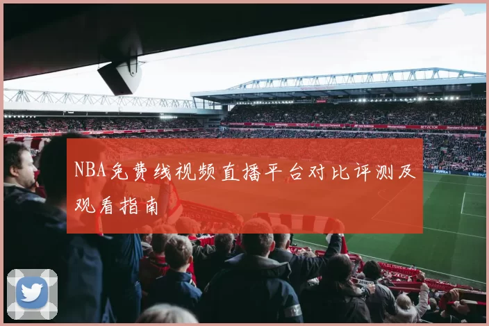 NBA免费线视频直播平台对比评测及观看指南