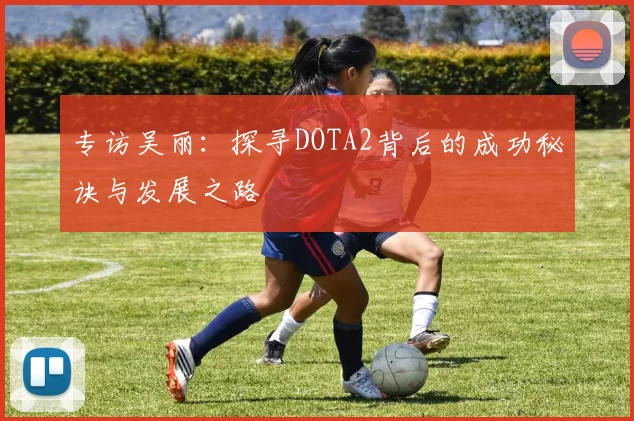 专访吴丽：探寻DOTA2背后的成功秘诀与发展之路