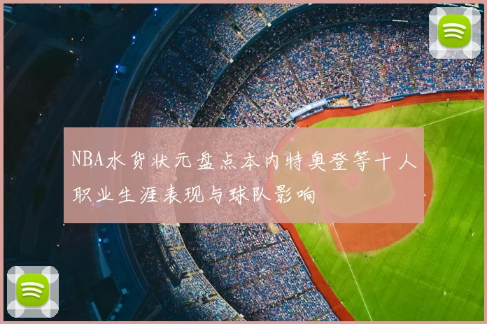 NBA水货状元盘点本内特奥登等十人职业生涯表现与球队影响