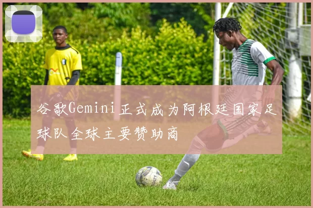 谷歌Gemini正式成为阿根廷国家足球队全球主要赞助商