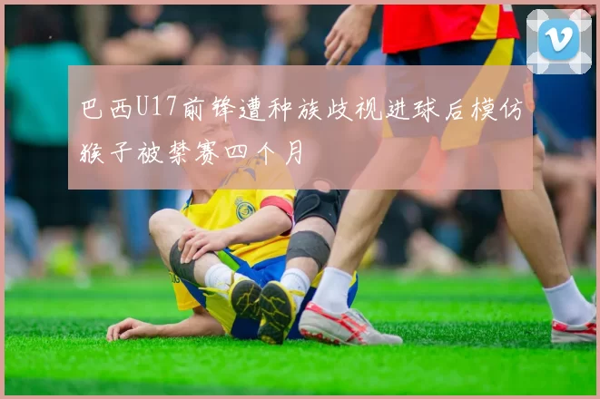 巴西U17前锋遭种族歧视进球后模仿猴子被禁赛四个月