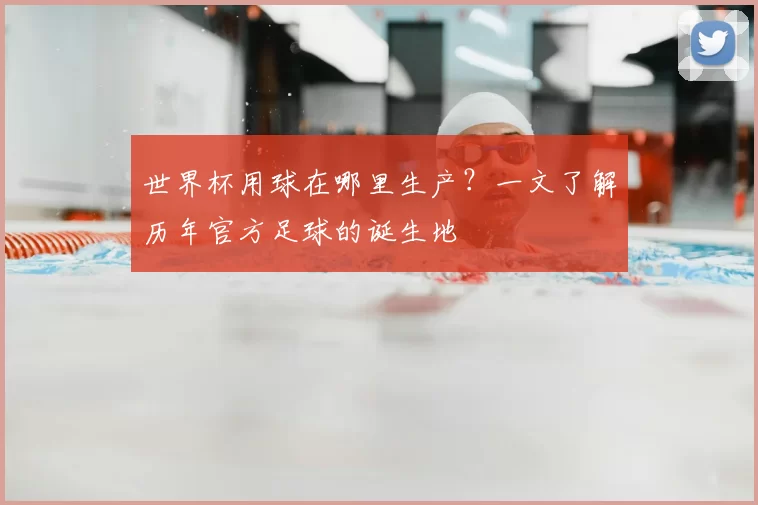 世界杯用球在哪里生产？一文了解历年官方足球的诞生地
