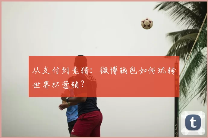 从支付到竞猜：微博钱包如何玩转世界杯营销？
