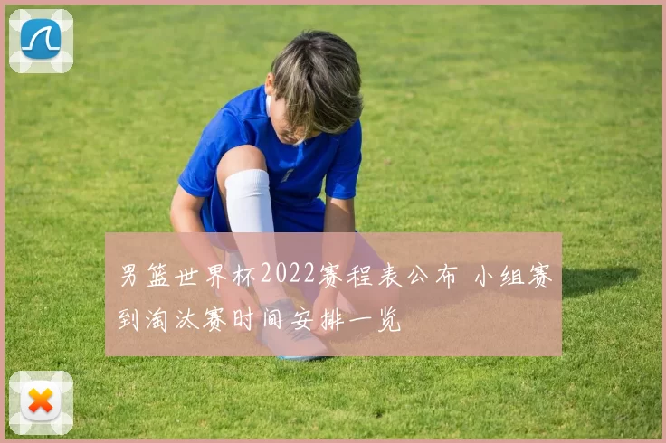 男篮世界杯2022赛程表公布 小组赛到淘汰赛时间安排一览